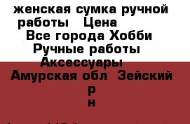 женская сумка ручной работы › Цена ­ 5 000 - Все города Хобби. Ручные работы » Аксессуары   . Амурская обл.,Зейский р-н